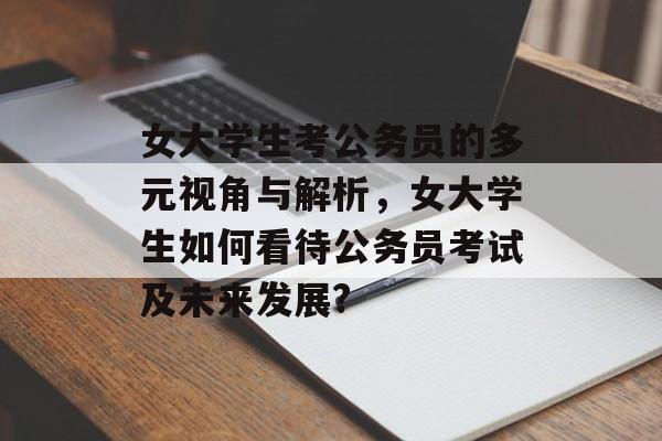 女大学生考公务员的多元视角与解析，女大学生如何看待公务员考试及未来发展?
