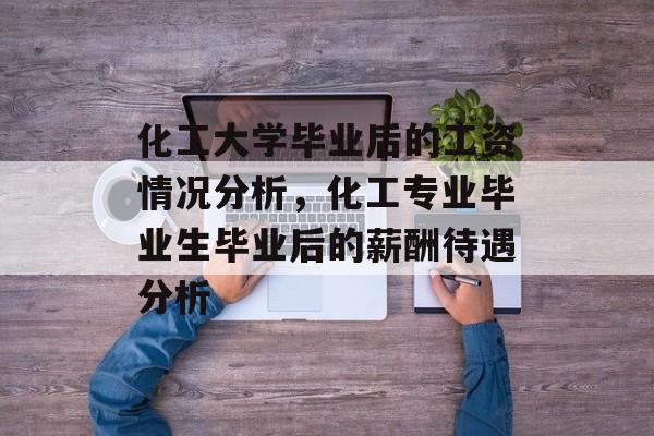 化工大学毕业后的工资情况分析，化工专业毕业生毕业后的薪酬待遇分析
