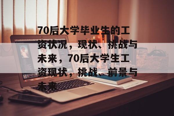 70后大学毕业生的工资状况，现状、挑战与未来，70后大学生工资现状，挑战、前景与未来