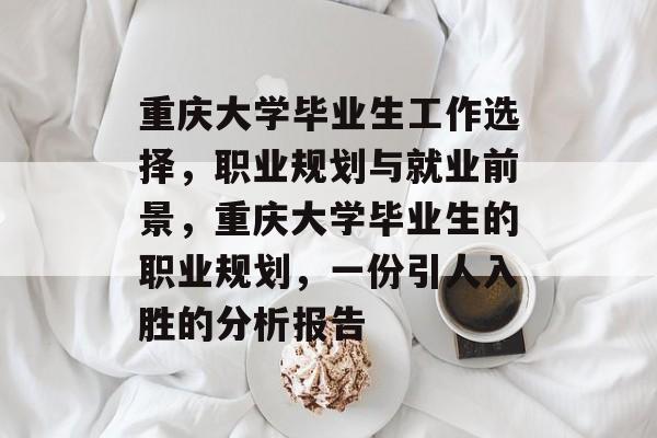 重庆大学毕业生工作选择,职业规划与就业前景,重庆大学毕业生的职业规划,一份引人入胜的分析报告 重庆大学毕业生工作选择,职业规划与就业前景,重庆大学毕业生的职业规划,一份引人入胜的分析报告