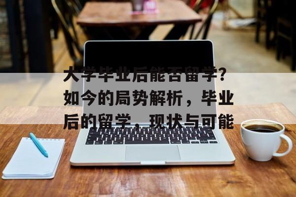 大学毕业后能否留学?如今的局势解析,毕业后的留学,现状与可能 大学毕业后能否留学?如今的局势解析,毕业后的留学,现状与可能