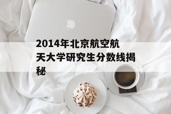 2014年北京航空航天大学研究生分数线揭秘