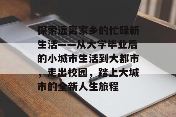 探索远离家乡的忙碌新生活——从大学毕业后的小城市生活到大都市,走出校园,踏上大城市的全新人生旅程 探索远离家乡的忙碌新生活——从大学毕业后的小城市生活到大都市,走出校园,踏上大城市的全新人生旅程
