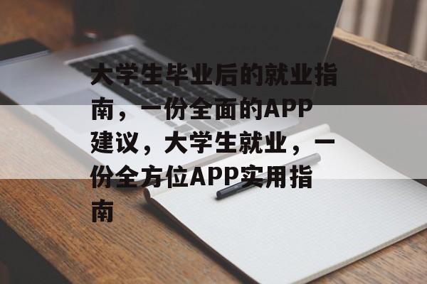 大学生毕业后的就业指南，一份全面的APP建议，大学生就业，一份全方位APP实用指南