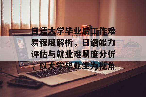 日语大学毕业后工作难易程度解析,日语能力评估与就业难易度分析,以大学毕业生为视角 日语大学毕业后工作难易程度解析,日语能力评估与就业难易度分析,以大学毕业生为视角