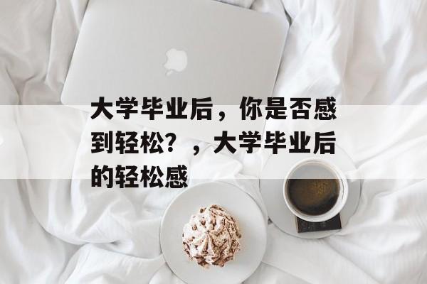 大学毕业后,你是否感到轻松?,大学毕业后的轻松感 大学毕业后,你是否感到轻松?,大学毕业后的轻松感