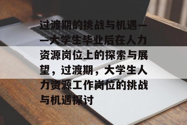 过渡期的挑战与机遇——大学生毕业后在人力资源岗位上的探索与展望，过渡期，大学生人力资源工作岗位的挑战与机遇探讨