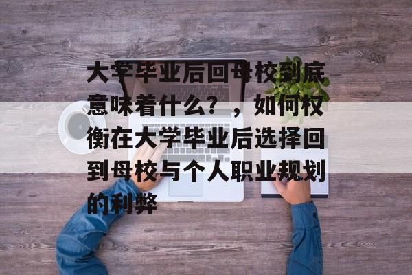 大学毕业后回母校到底意味着什么?,如何权衡在大学毕业后选择回到母校与个人职业规划的利弊 大学毕业后回母校到底意味着什么?,如何权衡在大学毕业后选择回到母校与个人职业规划的利弊