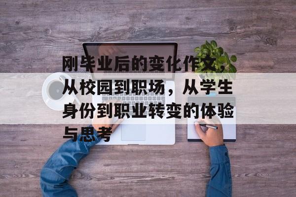 刚毕业后的变化作文,从校园到职场,从学生身份到职业转变的体验与思考 刚毕业后的变化作文,从校园到职场,从学生身份到职业转变的体验与思考
