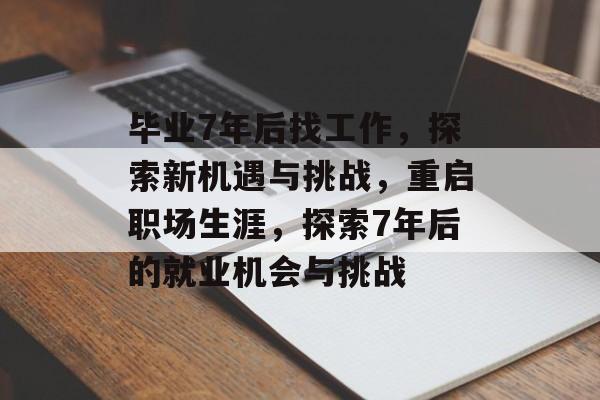 毕业7年后找工作，探索新机遇与挑战，重启职场生涯，探索7年后的就业机会与挑战