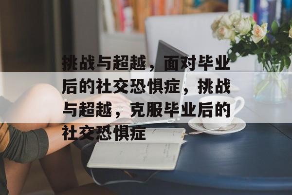 挑战与超越,面对毕业后的社交恐惧症,挑战与超越,克服毕业后的社交恐惧症 挑战与超越,面对毕业后的社交恐惧症,挑战与超越,克服毕业后的社交恐惧症