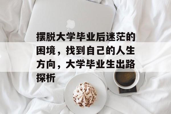 摆脱大学毕业后迷茫的困境，找到自己的人生方向，大学毕业生出路探析