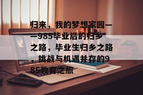 归来，我的梦想家园——985毕业后的归乡之路，毕业生归乡之路，挑战与机遇并存的985教育之旅