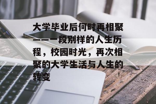 大学毕业后何时再相聚——一段别样的人生历程,校园时光,再次相聚的大学生活与人生的转变 大学毕业后何时再相聚——一段别样的人生历程,校园时光,再次相聚的大学生活与人生的转变