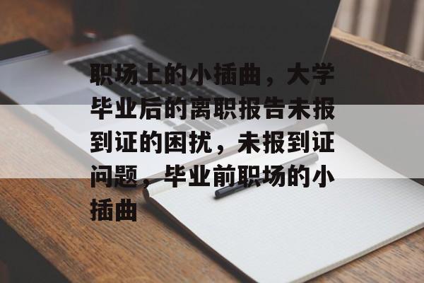 职场上的小插曲，大学毕业后的离职报告未报到证的困扰，未报到证问题，毕业前职场的小插曲