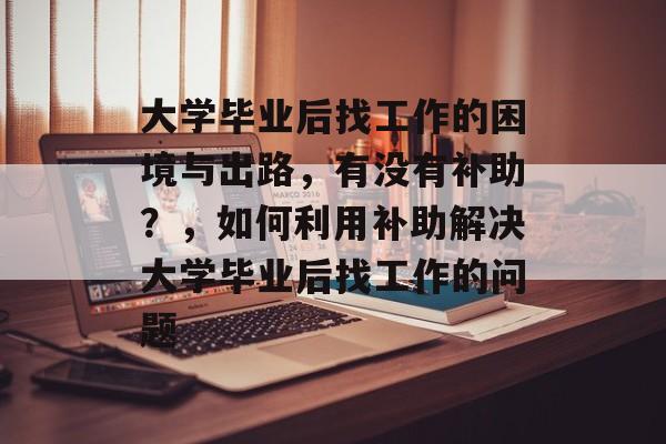 大学毕业后找工作的困境与出路，有没有补助？，如何利用补助解决大学毕业后找工作的问题
