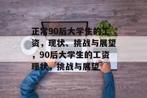 正常90后大学生的工资,现状、挑战与展望,90后大学生的工资现状,挑战与展望 正常90后大学生的工资,现状、挑战与展望,90后大学生的工资现状,挑战与展望
