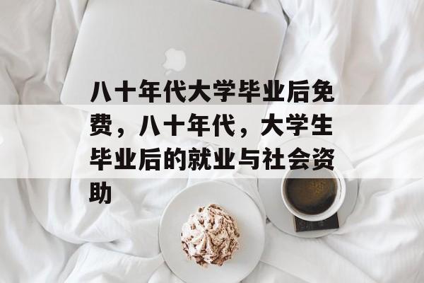 八十年代大学毕业后免费，八十年代，大学生毕业后的就业与社会资助