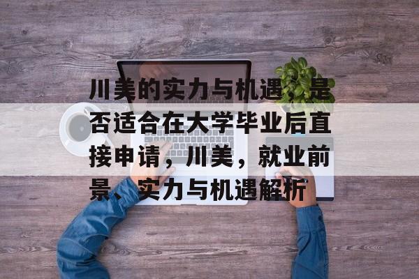 川美的实力与机遇,是否适合在大学毕业后直接申请,川美,就业前景、实力与机遇解析 川美的实力与机遇,是否适合在大学毕业后直接申请,川美,就业前景、实力与机遇解析