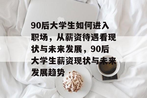 90后大学生如何进入职场,从薪资待遇看现状与未来发展,90后大学生薪资现状与未来发展趋势 90后大学生如何进入职场,从薪资待遇看现状与未来发展,90后大学生薪资现状与未来发展趋势