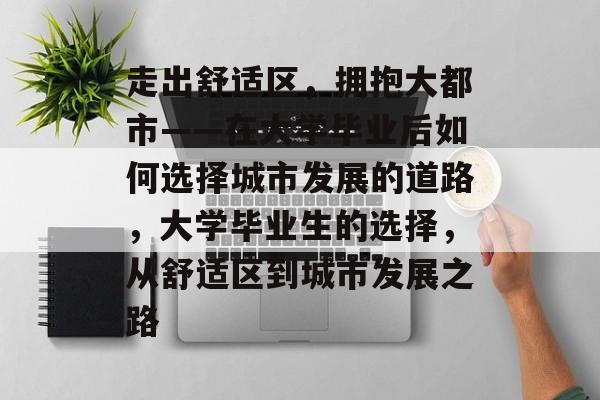 走出舒适区,拥抱大都市——在大学毕业后如何选择城市发展的道路,大学毕业生的选择,从舒适区到城市发展之路 走出舒适区,拥抱大都市——在大学毕业后如何选择城市发展的道路,大学毕业生的选择,从舒适区到城市发展之路
