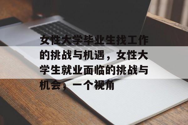 女性大学毕业生找工作的挑战与机遇，女性大学生就业面临的挑战与机会，一个视角