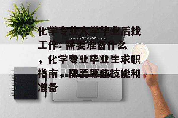 化学专业大学毕业后找工作: 需要准备什么,化学专业毕业生求职指南,需要哪些技能和准备 化学专业大学毕业后找工作: 需要准备什么,化学专业毕业生求职指南,需要哪些技能和准备