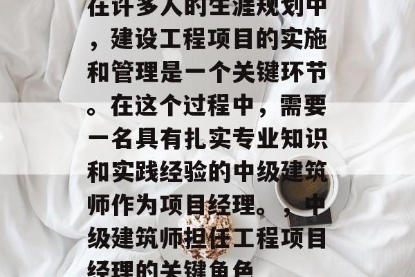 在许多人的生涯规划中，建设工程项目的实施和管理是一个关键环节。在这个过程中，需要一名具有扎实专业知识和实践经验的中级建筑师作为项目经理。，中级建筑师担任工程项目经理的关键角色