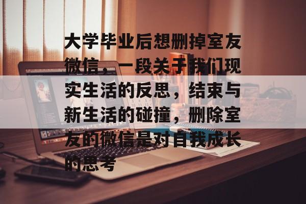大学毕业后想删掉室友微信,一段关于我们现实生活的反思,结束与新生活的碰撞,删除室友的微信是对自我成长的思考 大学毕业后想删掉室友微信,一段关于我们现实生活的反思,结束与新生活的碰撞,删除室友的微信是对自我成长的思考