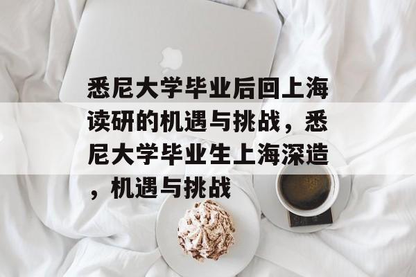 悉尼大学毕业后回上海读研的机遇与挑战，悉尼大学毕业生上海深造，机遇与挑战