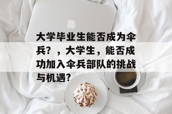 大学毕业生能否成为伞兵？，大学生，能否成功加入伞兵部队的挑战与机遇?
