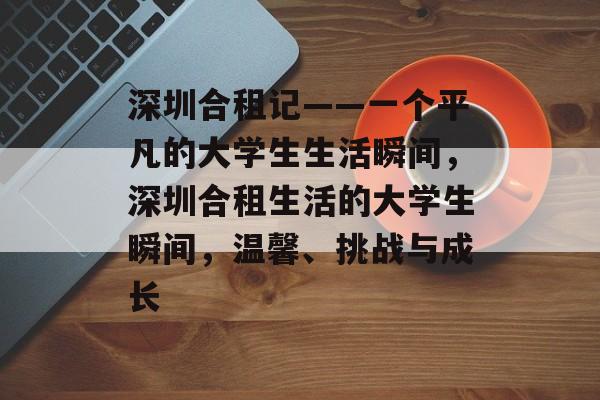 深圳合租记——一个平凡的大学生生活瞬间,深圳合租生活的大学生瞬间,温馨、挑战与成长 深圳合租记——一个平凡的大学生生活瞬间,深圳合租生活的大学生瞬间,温馨、挑战与成长