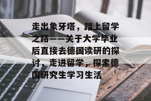 走出象牙塔,踏上留学之路——关于大学毕业后直接去德国读研的探讨,走进留学,探索德国研究生学习生活 走出象牙塔,踏上留学之路——关于大学毕业后直接去德国读研的探讨,走进留学,探索德国研究生学习生活