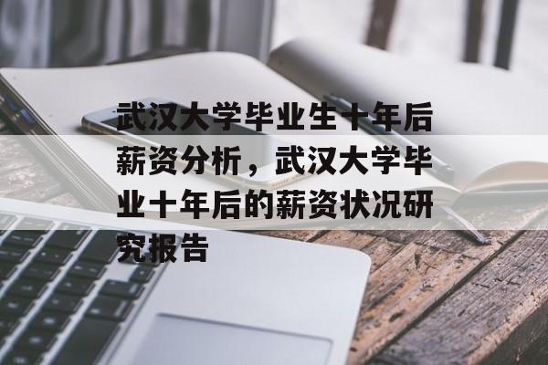 武汉大学毕业生十年后薪资分析，武汉大学毕业十年后的薪资状况研究报告