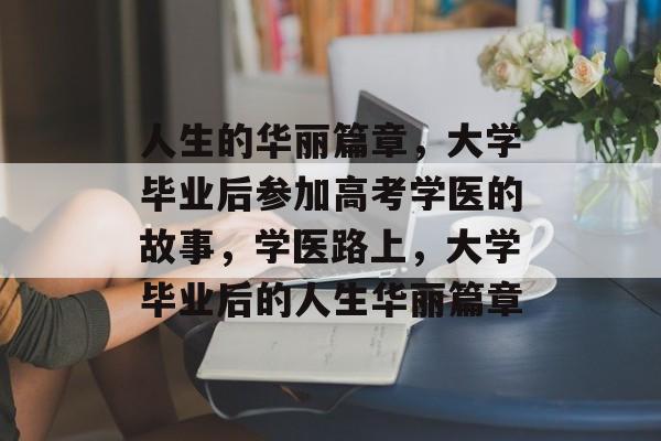 人生的华丽篇章,大学毕业后参加高考学医的故事,学医路上,大学毕业后的人生华丽篇章 人生的华丽篇章,大学毕业后参加高考学医的故事,学医路上,大学毕业后的人生华丽篇章