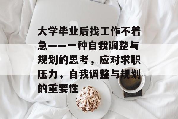大学毕业后找工作不着急——一种自我调整与规划的思考，应对求职压力，自我调整与规划的重要性