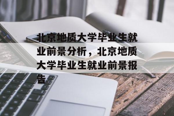 北京地质大学毕业生就业前景分析，北京地质大学毕业生就业前景报告