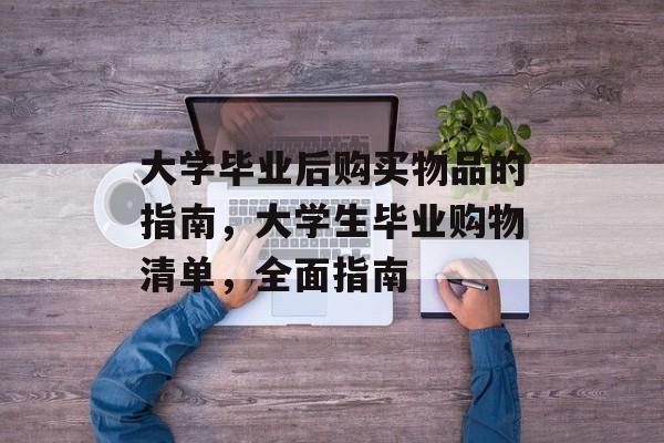 大学毕业后购买物品的指南，大学生毕业购物清单，全面指南