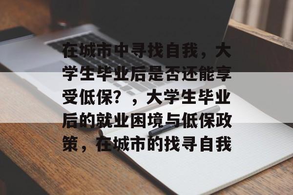 在城市中寻找自我，大学生毕业后是否还能享受低保？，大学生毕业后的就业困境与低保政策，在城市的找寻自我