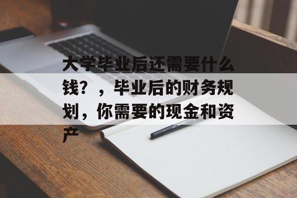 大学毕业后还需要什么钱?,毕业后的财务规划,你需要的现金和资产 大学毕业后还需要什么钱?,毕业后的财务规划,你需要的现金和资产