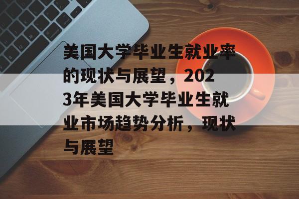 美国大学毕业生就业率的现状与展望,2023年美国大学毕业生就业市场趋势分析,现状与展望 美国大学毕业生就业率的现状与展望,2023年美国大学毕业生就业市场趋势分析,现状与展望