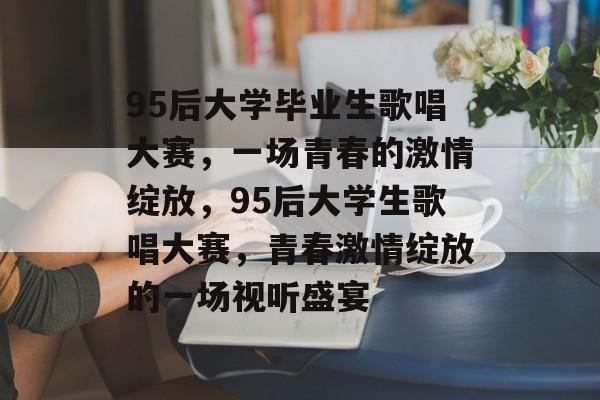 95后大学毕业生歌唱大赛，一场青春的激情绽放，95后大学生歌唱大赛，青春激情绽放的一场视听盛宴