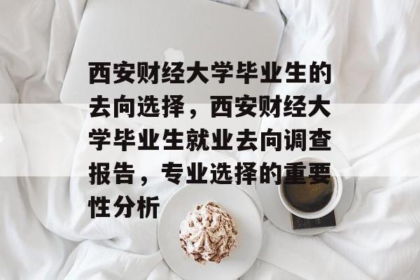 西安财经大学毕业生的去向选择，西安财经大学毕业生就业去向调查报告，专业选择的重要性分析