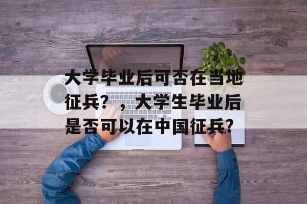 大学毕业后可否在当地征兵?,大学生毕业后是否可以在中国征兵? 大学毕业后可否在当地征兵?,大学生毕业后是否可以在中国征兵?