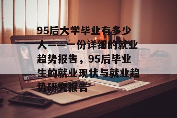95后大学毕业有多少人——一份详细的就业趋势报告，95后毕业生的就业现状与就业趋势研究报告