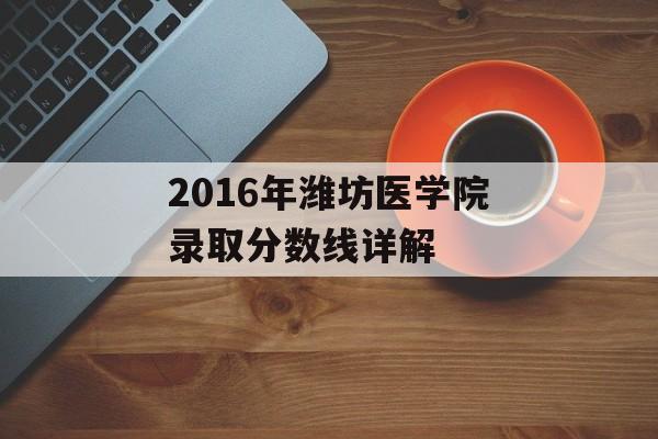 2016年潍坊医学院录取分数线详解 2016年潍坊医学院录取分数线详解