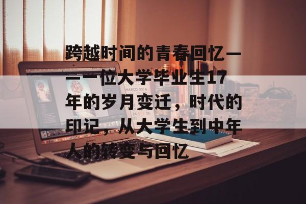 跨越时间的青春回忆——一位大学毕业生17年的岁月变迁，时代的印记，从大学生到中年人的转变与回忆