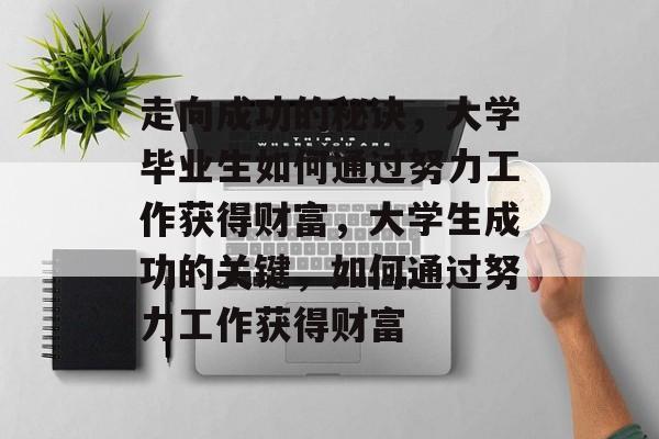 走向成功的秘诀，大学毕业生如何通过努力工作获得财富，大学生成功的关键，如何通过努力工作获得财富