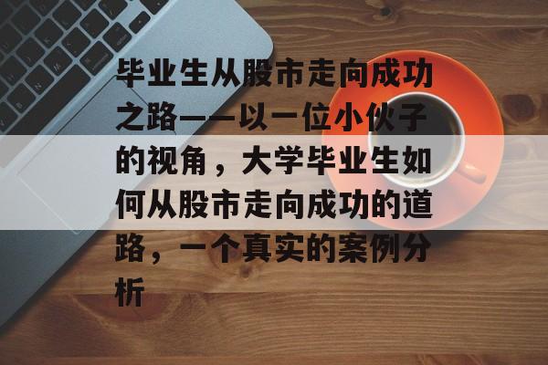 毕业生从股市走向成功之路——以一位小伙子的视角，大学毕业生如何从股市走向成功的道路，一个真实的案例分析