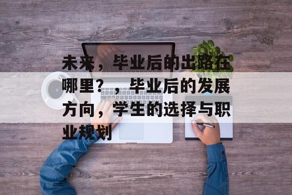 未来，毕业后的出路在哪里？，毕业后的发展方向，学生的选择与职业规划